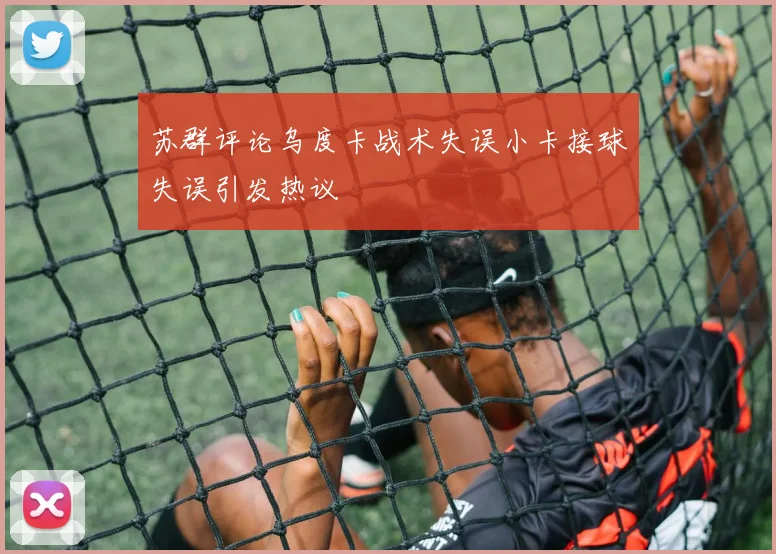 苏群评论乌度卡战术失误小卡接球失误引发热议