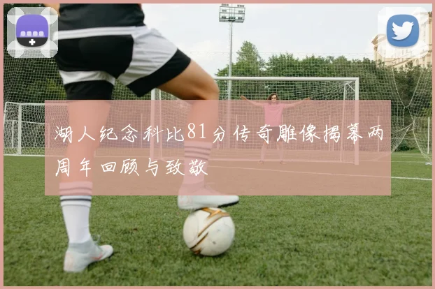 湖人纪念科比81分传奇雕像揭幕两周年回顾与致敬