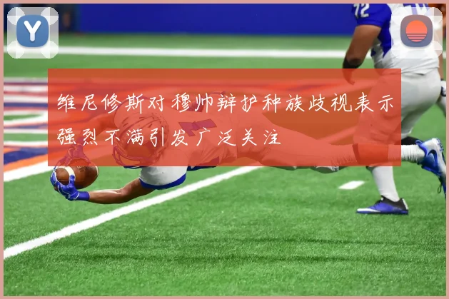 维尼修斯对穆帅辩护种族歧视表示强烈不满引发广泛关注