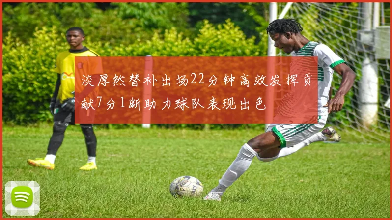 淡厚然替补出场22分钟高效发挥贡献7分1断助力球队表现出色