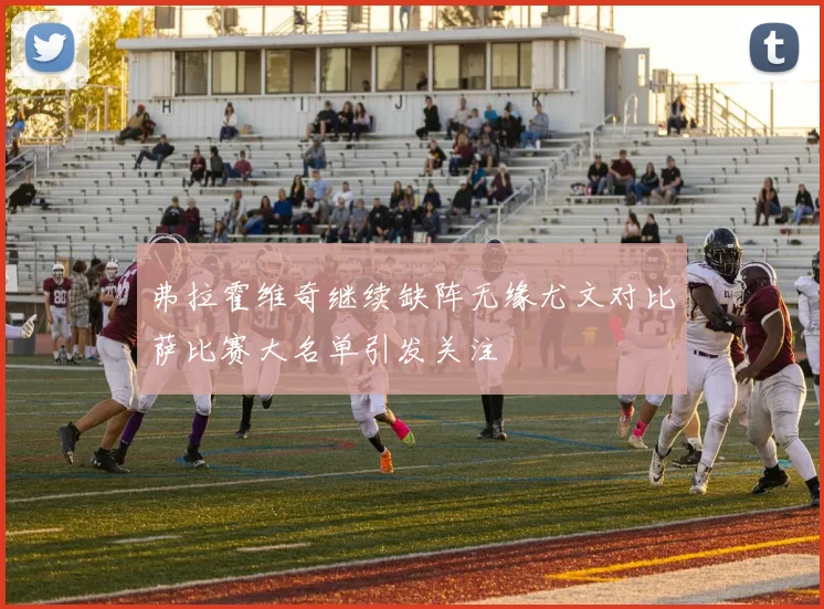弗拉霍维奇继续缺阵无缘尤文对比萨比赛大名单引发关注