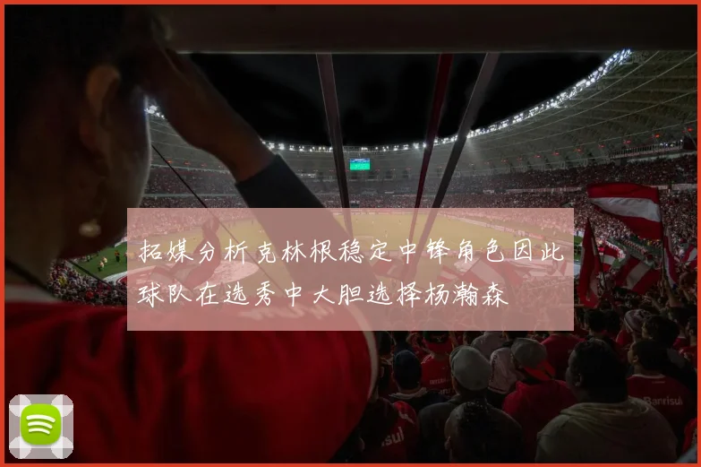 拓媒分析克林根稳定中锋角色因此球队在选秀中大胆选择杨瀚森