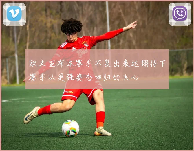 欧文宣布本赛季不复出表达期待下赛季以更强姿态回归的决心