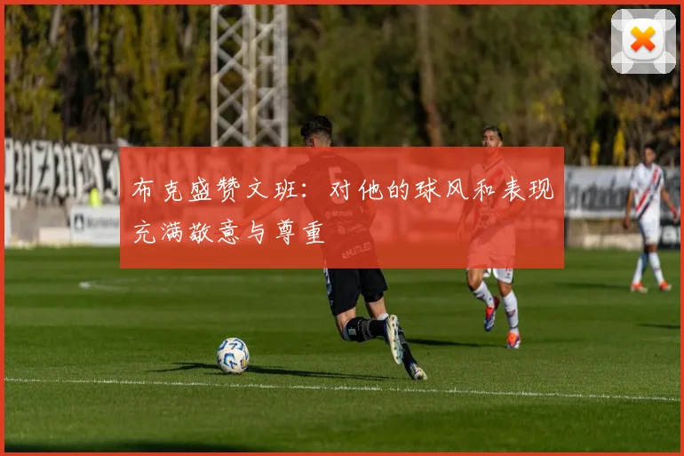 布克盛赞文班：对他的球风和表现充满敬意与尊重