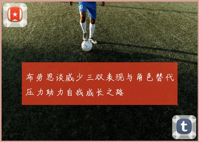 布劳恩谈威少三双表现与角色替代压力助力自我成长之路